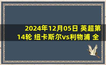 2024年12月05日 英超第14轮 纽卡斯尔vs利物浦 全场录像